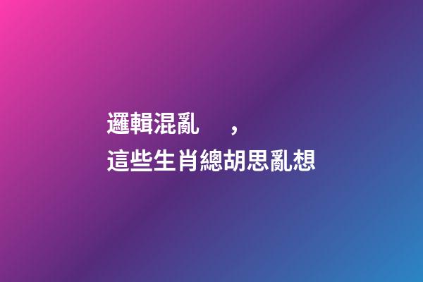 邏輯混亂，這些生肖總胡思亂想